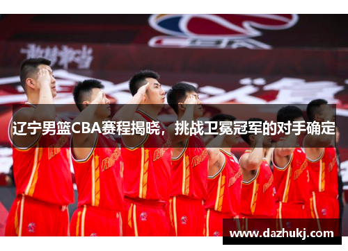 辽宁男篮CBA赛程揭晓，挑战卫冕冠军的对手确定