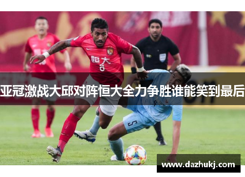亚冠激战大邱对阵恒大全力争胜谁能笑到最后