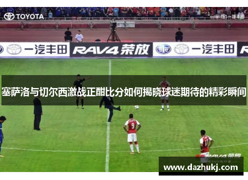 塞萨洛与切尔西激战正酣比分如何揭晓球迷期待的精彩瞬间