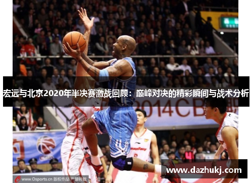 宏远与北京2020年半决赛激战回顾：巅峰对决的精彩瞬间与战术分析