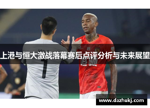 上港与恒大激战落幕赛后点评分析与未来展望