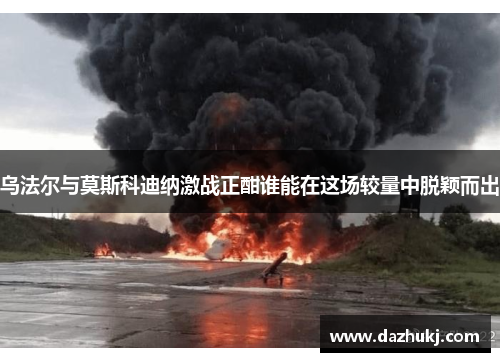 乌法尔与莫斯科迪纳激战正酣谁能在这场较量中脱颖而出