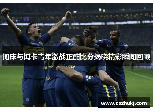 河床与博卡青年激战正酣比分揭晓精彩瞬间回顾