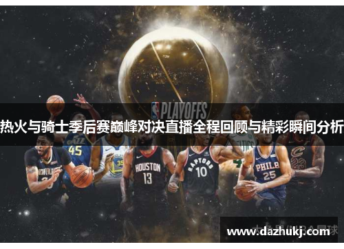 热火与骑士季后赛巅峰对决直播全程回顾与精彩瞬间分析