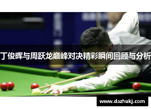 丁俊晖与周跃龙巅峰对决精彩瞬间回顾与分析
