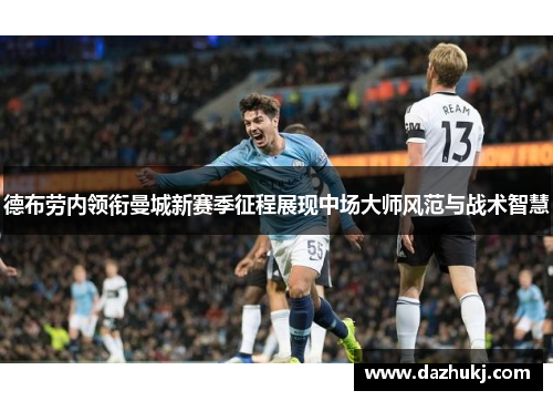 德布劳内领衔曼城新赛季征程展现中场大师风范与战术智慧