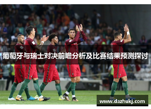 葡萄牙与瑞士对决前瞻分析及比赛结果预测探讨