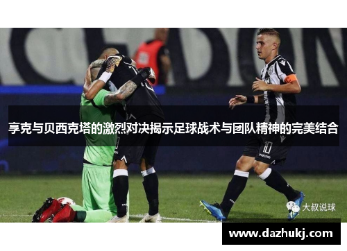享克与贝西克塔的激烈对决揭示足球战术与团队精神的完美结合